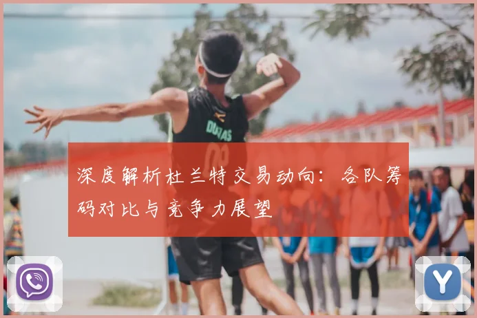 深度解析杜兰特交易动向：各队筹码对比与竞争力展望
