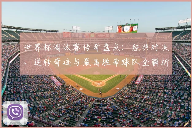 世界杯淘汰赛传奇盘点:经典对决、逆转奇迹与最高胜率球队全解析