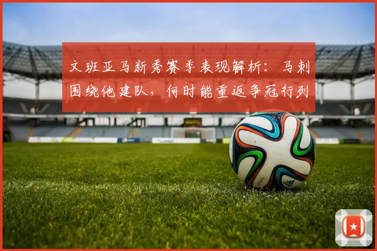 文班亚马新秀赛季表现解析：马刺围绕他建队，何时能重返争冠行列？