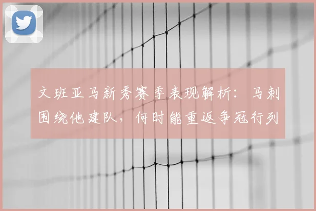 文班亚马新秀赛季表现解析:马刺围绕他建队,何时能重返争冠行列?