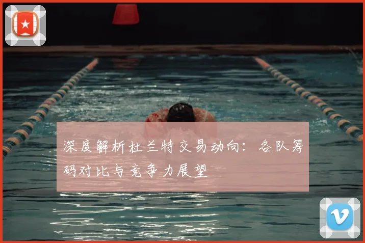 深度解析杜兰特交易动向:各队筹码对比与竞争力展望