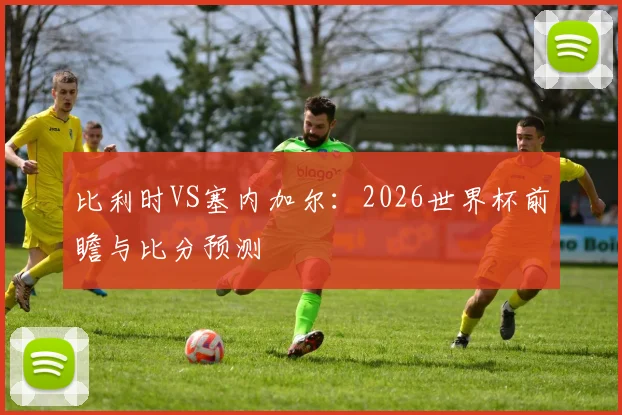 比利时VS塞内加尔：2026世界杯前瞻与比分预测