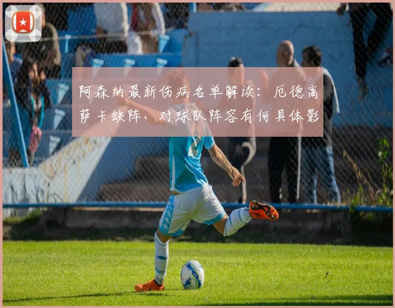 阿森纳最新伤病名单解读:厄德高萨卡缺阵,对球队阵容有何具体影响?