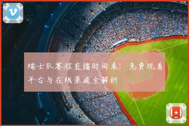 瑞士队赛程直播时间表：免费观看平台与在线渠道全解析